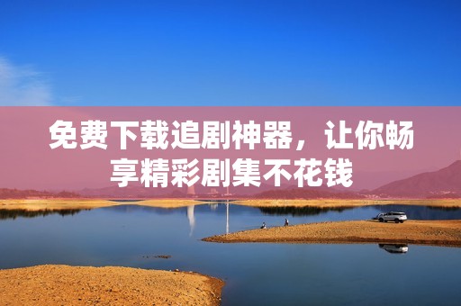 免費(fèi)下載追劇神器，讓你暢享精彩劇集不花錢