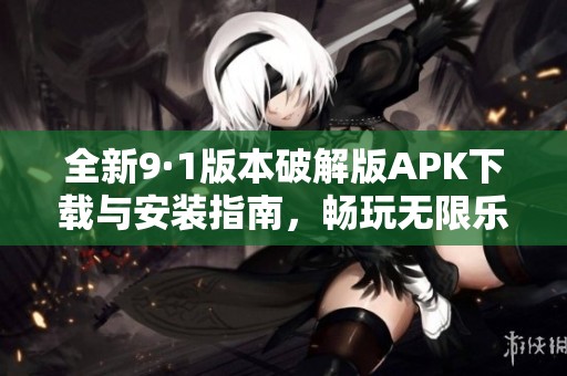 全新9·1版本破解版APK下載與安裝指南，暢玩無限樂趣