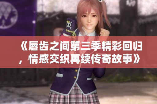 《唇齒之間第三季精彩回歸，情感交織再續(xù)傳奇故事》