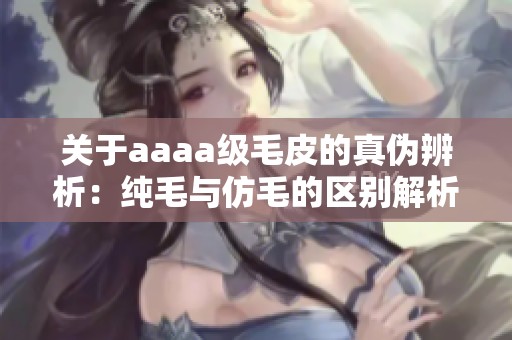 關(guān)于aaaa級毛皮的真?zhèn)伪嫖觯杭兠c仿毛的區(qū)別解析