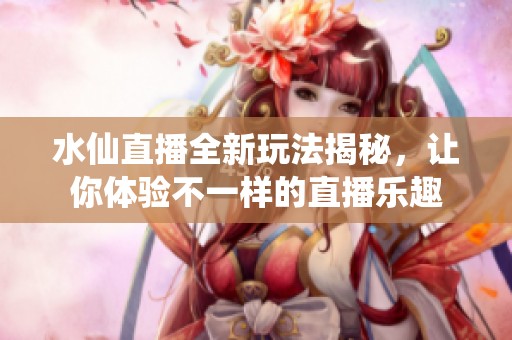 水仙直播全新玩法揭秘，讓你體驗不一樣的直播樂趣