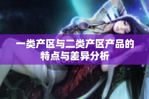 一類產(chǎn)區(qū)與二類產(chǎn)區(qū)產(chǎn)品的特點(diǎn)與差異分析 一類產(chǎn)區(qū)與二類產(chǎn)區(qū)產(chǎn)品的特點(diǎn)與差異分析