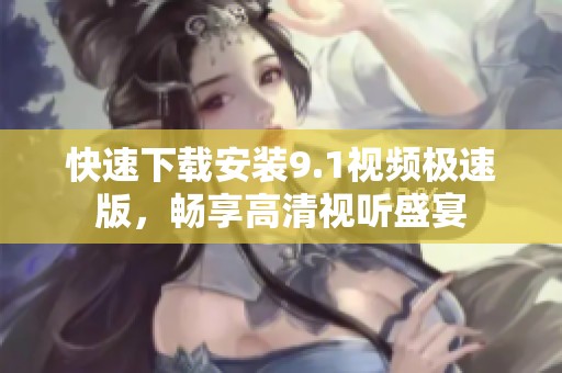 快速下載安裝9.1視頻極速版，暢享高清視聽盛宴