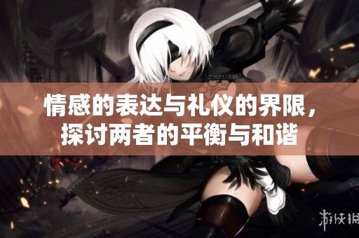 情感的表達與禮儀的界限，探討兩者的平衡與和諧