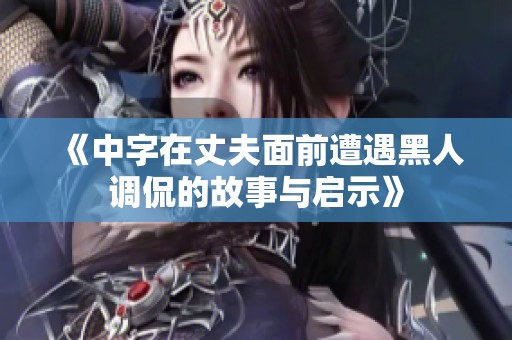 《中字在丈夫面前遭遇黑人調(diào)侃的故事與啟示》