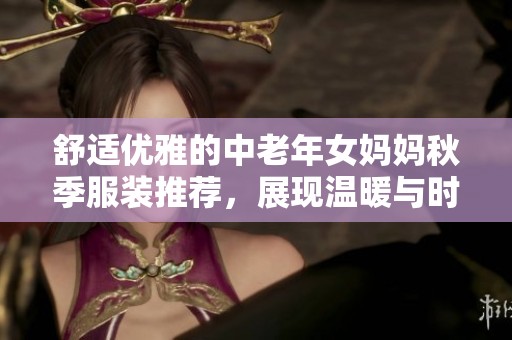 舒適優(yōu)雅的中老年女媽媽秋季服裝推薦，展現(xiàn)溫暖與時尚魅力