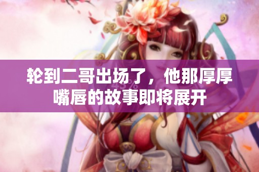 輪到二哥出場了，他那厚厚嘴唇的故事即將展開