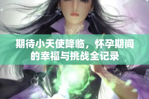 期待小天使降臨，懷孕期間的幸福與挑戰(zhàn)全記錄