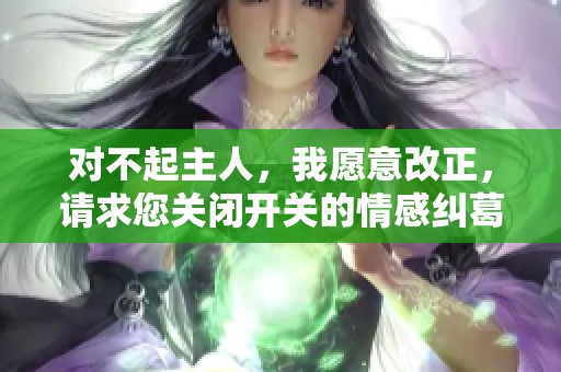 對(duì)不起主人，我愿意改正，請(qǐng)求您關(guān)閉開(kāi)關(guān)的情感糾葛
