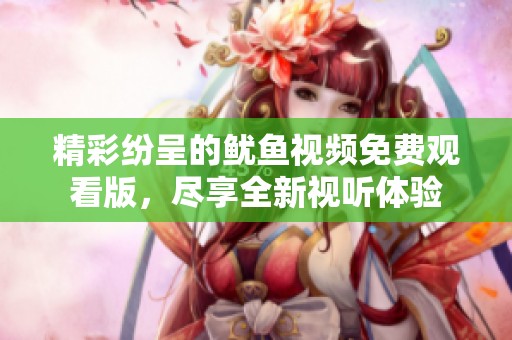 精彩紛呈的魷魚視頻免費觀看版，盡享全新視聽體驗