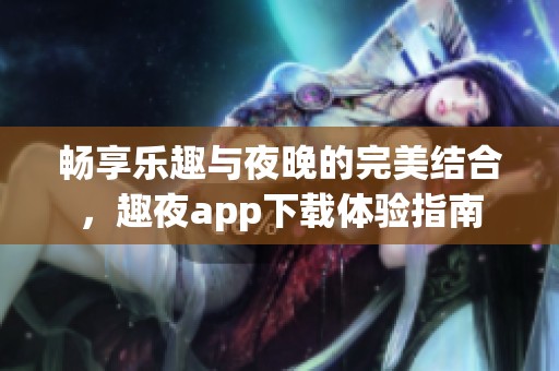 暢享樂趣與夜晚的完美結(jié)合，趣夜app下載體驗(yàn)指南