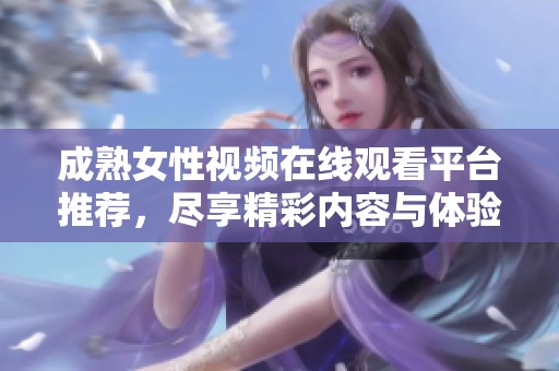 成熟女性視頻在線觀看平臺(tái)推薦，盡享精彩內(nèi)容與體驗(yàn)