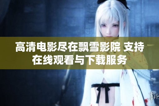 高清電影盡在飄雪影院 支持在線觀看與下載服務(wù)