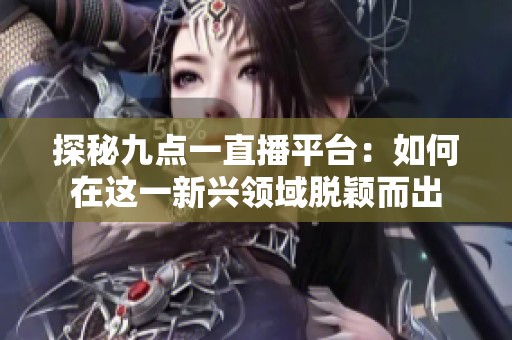 探秘九點(diǎn)一直播平臺：如何在這一新興領(lǐng)域脫穎而出