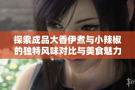 探索成品大香伊煮與小辣椒的獨特風(fēng)味對比與美食魅力