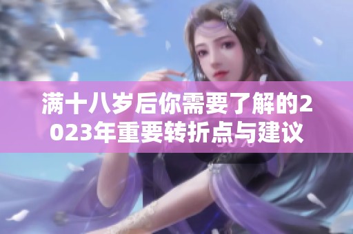 滿十八歲后你需要了解的2023年重要轉(zhuǎn)折點(diǎn)與建議
