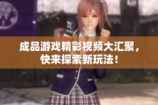 成品游戲精彩視頻大匯聚，快來(lái)探索新玩法！