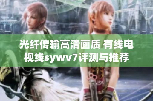 光纖傳輸高清畫(huà)質(zhì) 有線(xiàn)電視線(xiàn)sywv7評(píng)測(cè)與推薦 光纖傳輸高清畫(huà)質(zhì) 有線(xiàn)電視線(xiàn)sywv7評(píng)測(cè)與推薦