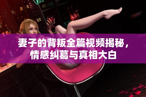 妻子的背叛全篇視頻揭秘，情感糾葛與真相大白