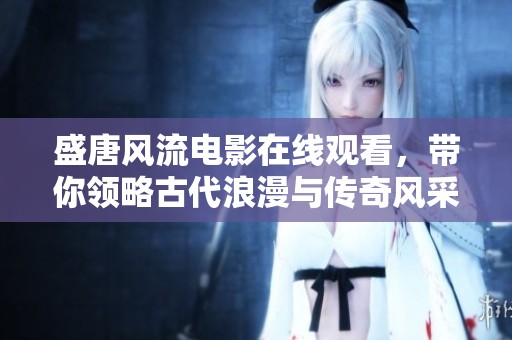 盛唐風(fēng)流電影在線觀看，帶你領(lǐng)略古代浪漫與傳奇風(fēng)采