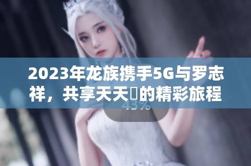 2023年龍族攜手5G與羅志祥，共享天天奭的精彩旅程