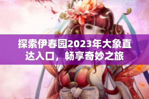 探索伊春園2023年大象直達入口，暢享奇妙之旅