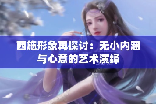 西施形象再探討：無小內(nèi)涵與心意的藝術(shù)演繹