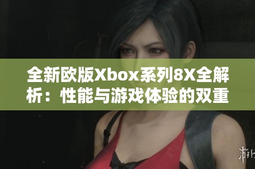 全新歐版Xbox系列8X全解析：性能與游戲體驗(yàn)的雙重提升