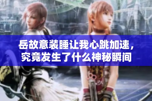 岳故意裝睡讓我心跳加速，究竟發(fā)生了什么神秘瞬間