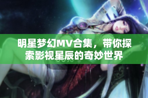 明星夢幻MV合集，帶你探索影視星辰的奇妙世界