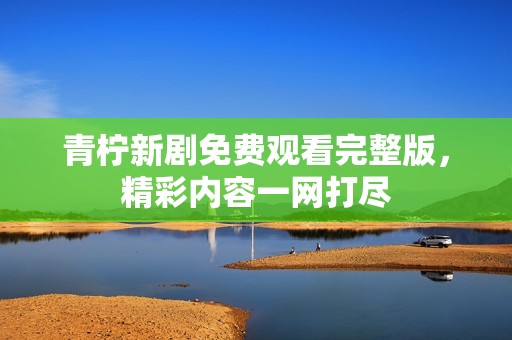 青檸新劇免費觀看完整版，精彩內(nèi)容一網(wǎng)打盡