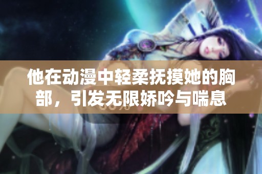 他在動漫中輕柔撫摸她的胸部，引發(fā)無限嬌吟與喘息