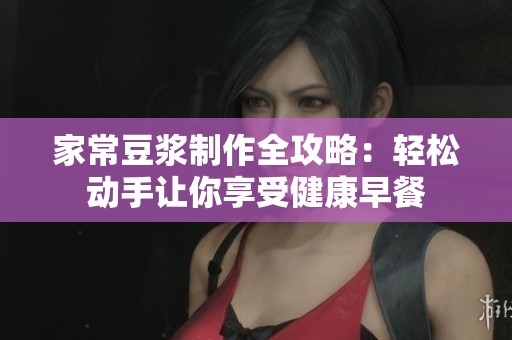 家常豆?jié){制作全攻略：輕松動手讓你享受健康早餐