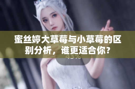 蜜絲婷大草莓與小草莓的區(qū)別分析，誰(shuí)更適合你？
