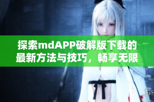 探索mdAPP破解版下載的最新方法與技巧，暢享無限功能