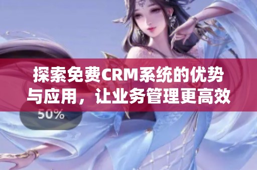 探索免費CRM系統(tǒng)的優(yōu)勢與應(yīng)用，讓業(yè)務(wù)管理更高效