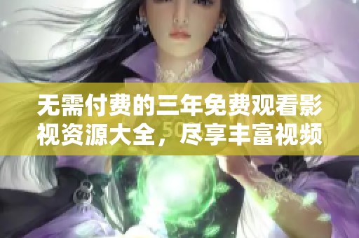 無需付費(fèi)的三年免費(fèi)觀看影視資源大全，盡享豐富視頻內(nèi)容
