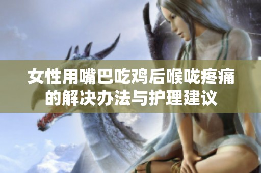 女性用嘴巴吃雞后喉嚨疼痛的解決辦法與護(hù)理建議