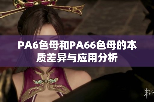 PA6色母和PA66色母的本質(zhì)差異與應(yīng)用分析