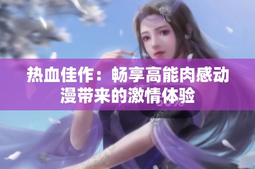 熱血佳作：暢享高能肉感動(dòng)漫帶來(lái)的激情體驗(yàn)