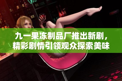 九一果凍制品廠推出新劇，精彩劇情引領(lǐng)觀眾探索美味人生