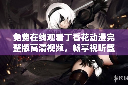 免費(fèi)在線觀看丁香花動漫完整版高清視頻，暢享視聽盛宴