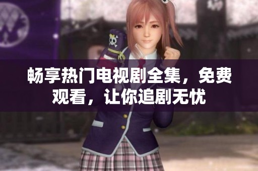 暢享熱門電視劇全集，免費(fèi)觀看，讓你追劇無(wú)憂