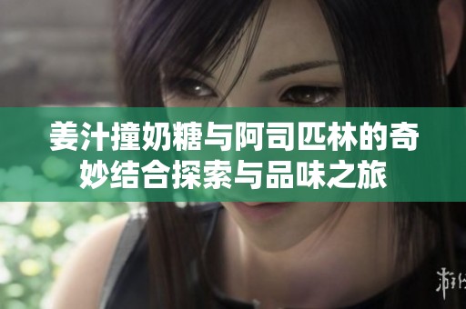 姜汁撞奶糖與阿司匹林的奇妙結(jié)合探索與品味之旅