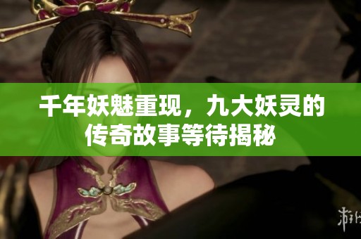 千年妖魅重現(xiàn)，九大妖靈的傳奇故事等待揭秘