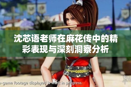 沈芯語(yǔ)老師在麻花傳中的精彩表現(xiàn)與深刻洞察分析