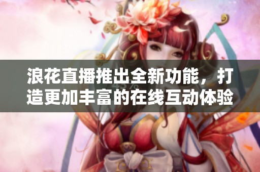 浪花直播推出全新功能，打造更加豐富的在線互動體驗