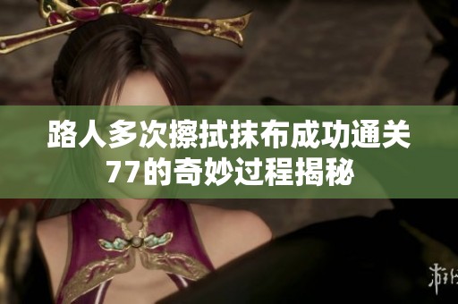 路人多次擦拭抹布成功通關(guān)77的奇妙過程揭秘