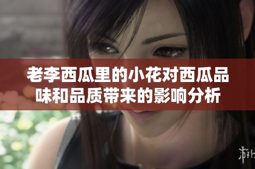 老李西瓜里的小花對(duì)西瓜品味和品質(zhì)帶來(lái)的影響分析
