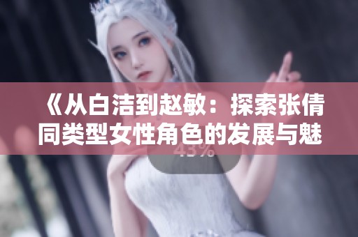 《從白潔到趙敏：探索張倩同類型女性角色的發(fā)展與魅力》